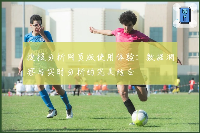 捷报分析网页版使用体验：数据洞察与实时分析的完美结合