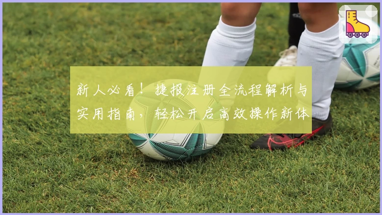 新人必看！捷报注册全流程解析与实用指南，轻松开启高效操作新体验