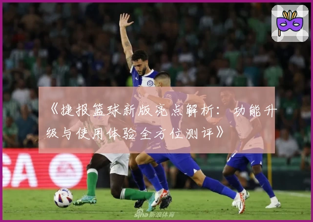 《捷报篮球新版亮点解析：功能升级与使用体验全方位测评》