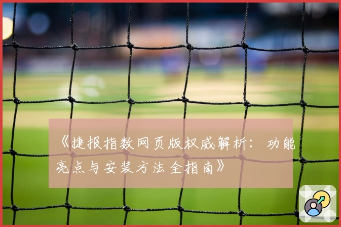 《捷报指数网页版权威解析：功能亮点与安装方法全指南》