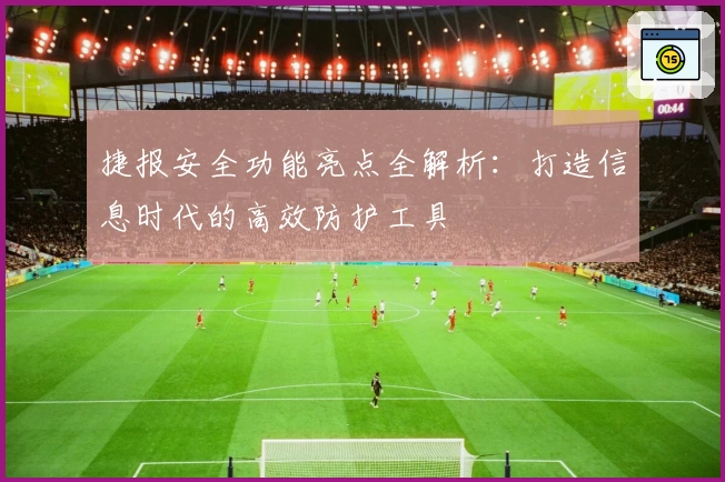捷报安全功能亮点全解析：打造信息时代的高效防护工具