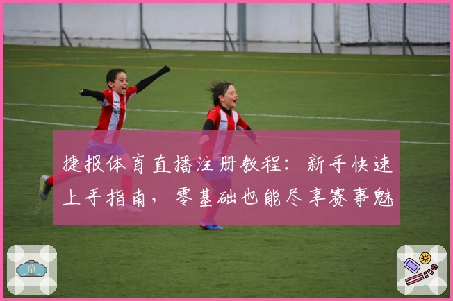 捷报体育直播注册教程：新手快速上手指南，零基础也能尽享赛事魅力