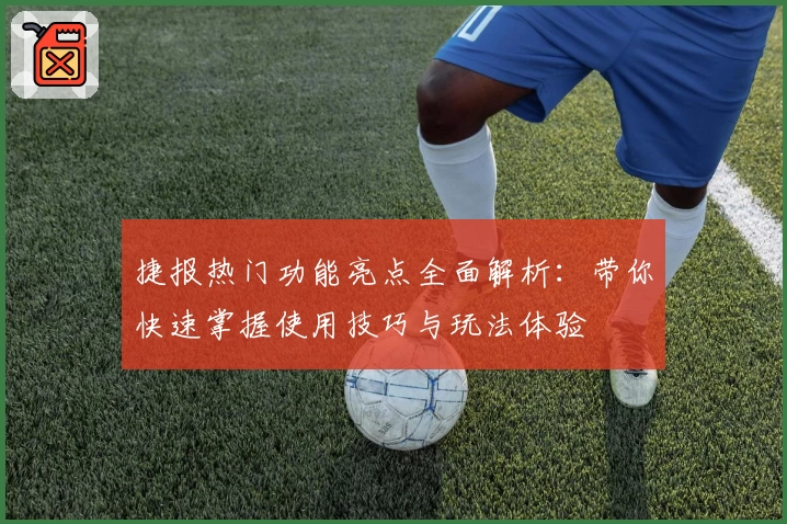 捷报热门功能亮点全面解析：带你快速掌握使用技巧与玩法体验