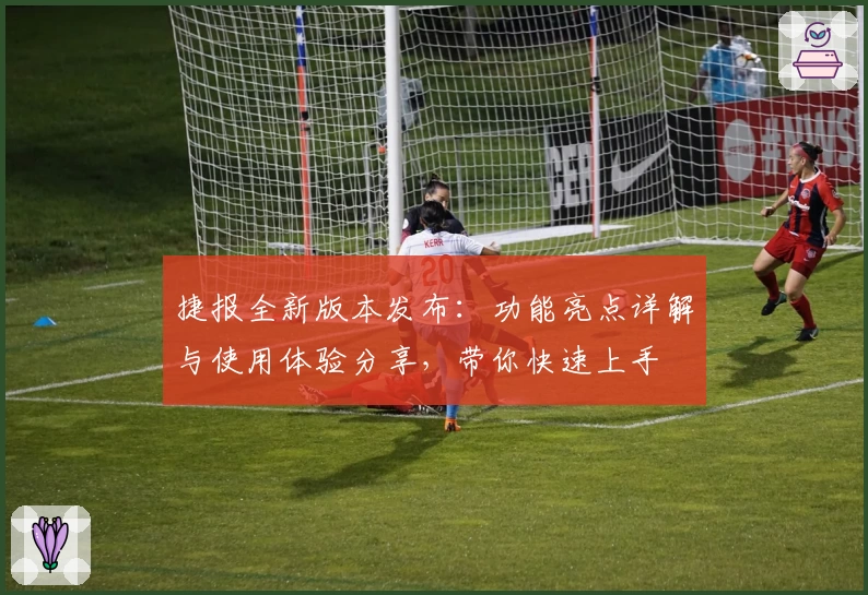 捷报全新版本发布：功能亮点详解与使用体验分享，带你快速上手