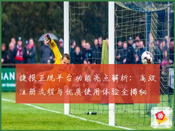 捷报正规平台功能亮点解析：高效注册流程与优质使用体验全揭秘