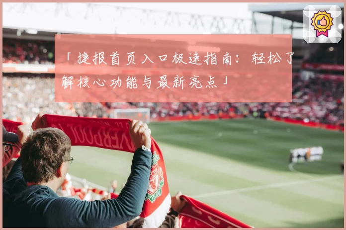 「捷报首页入口极速指南：轻松了解核心功能与最新亮点」