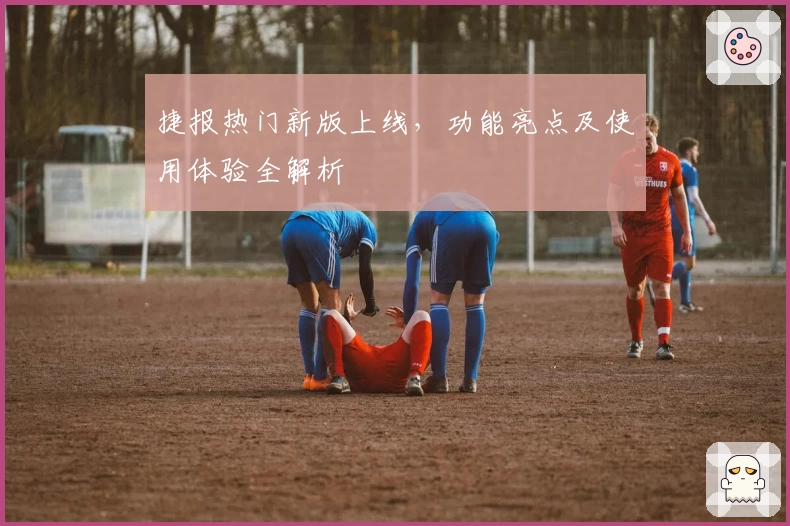 捷报热门新版上线，功能亮点及使用体验全解析