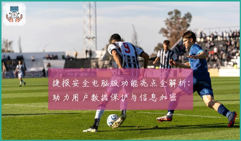 捷报安全电脑版功能亮点全解析：助力用户数据保护与信息加密