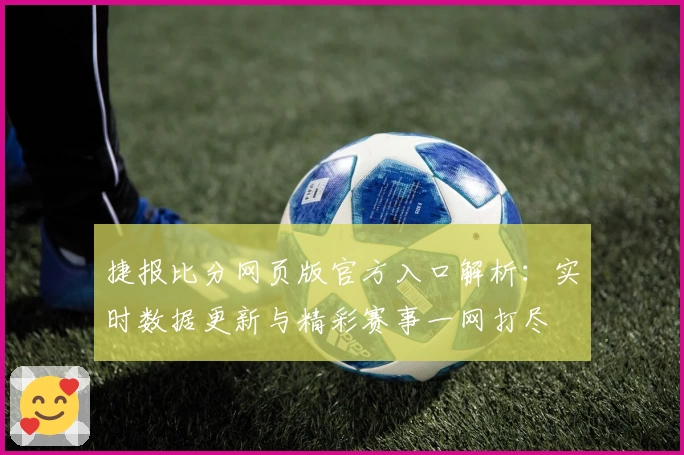 捷报比分网页版官方入口解析：实时数据更新与精彩赛事一网打尽