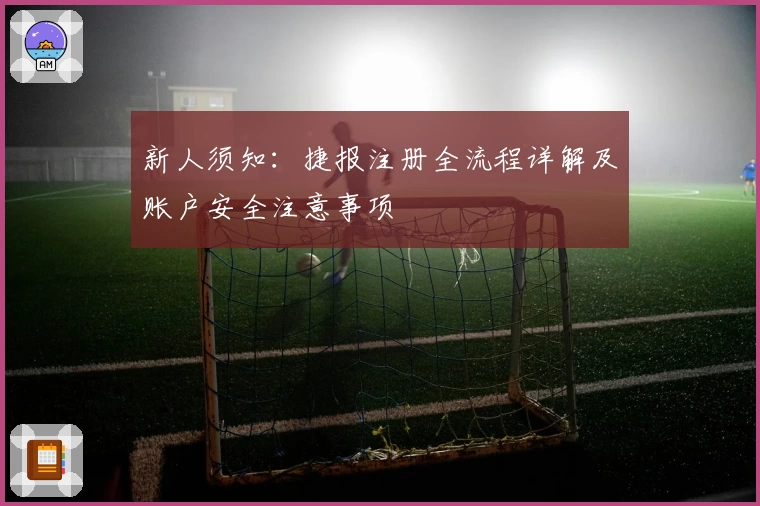 新人须知：捷报注册全流程详解及账户安全注意事项
