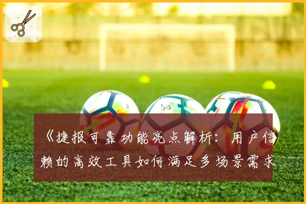 《捷报可靠功能亮点解析：用户信赖的高效工具如何满足多场景需求》