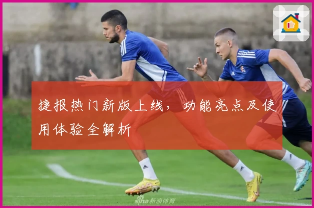 捷报热门新版上线，功能亮点及使用体验全解析