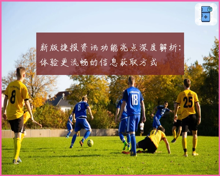 新版捷报资讯功能亮点深度解析：体验更流畅的信息获取方式