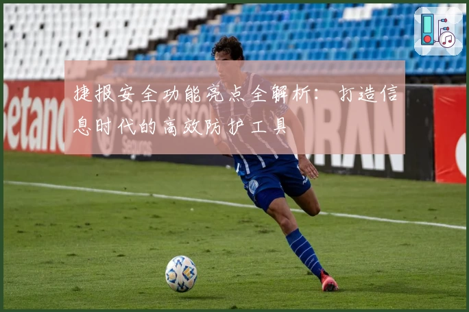 捷报安全功能亮点全解析:打造信息时代的高效防护工具