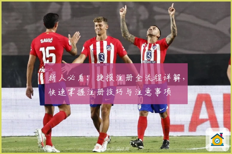 新人必看：捷报注册全流程详解，快速掌握注册技巧与注意事项