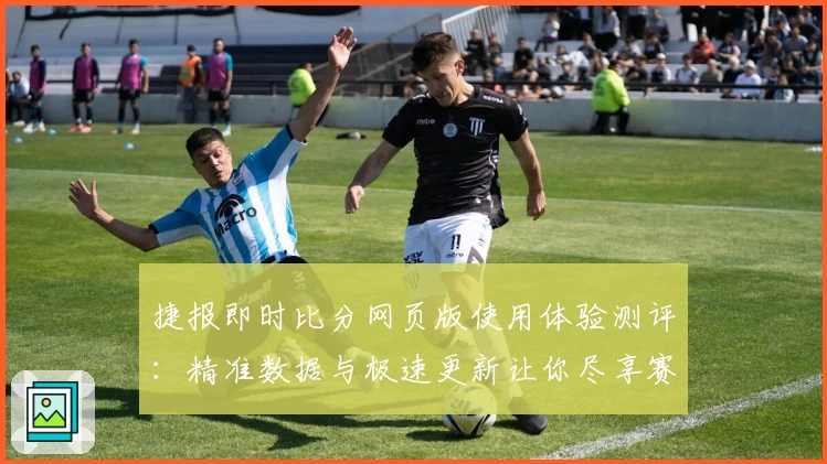 捷报即时比分网页版使用体验测评：精准数据与极速更新让你尽享赛事精彩