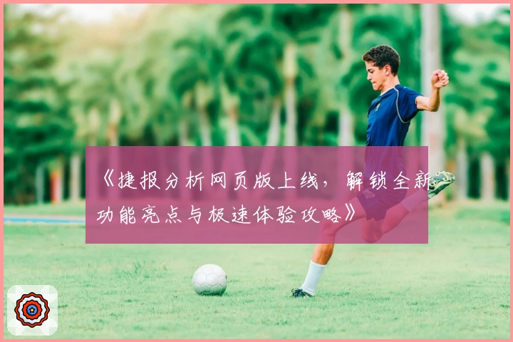 《捷报分析网页版上线，解锁全新功能亮点与极速体验攻略》