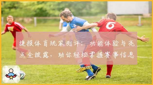 捷报体育玩家测评：功能体验与亮点全披露，助你轻松掌握赛事信息