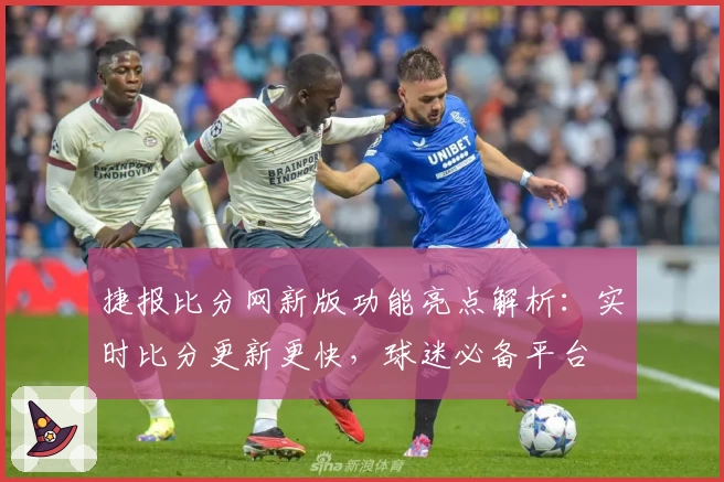捷报比分网新版功能亮点解析：实时比分更新更快，球迷必备平台