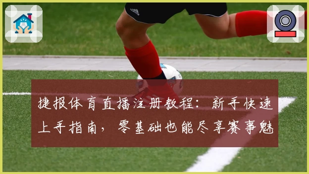 捷报体育直播注册教程：新手快速上手指南，零基础也能尽享赛事魅力