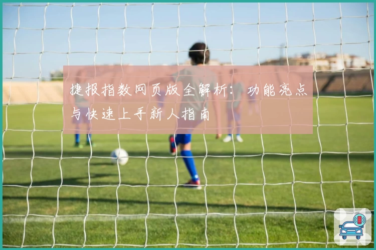 捷报指数网页版全解析：功能亮点与快速上手新人指南