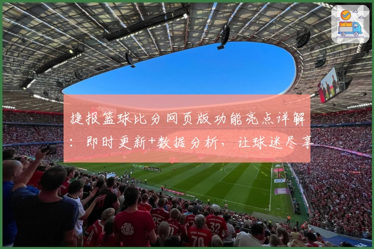 捷报篮球比分网页版功能亮点详解：即时更新+数据分析，让球迷尽享赛事动态