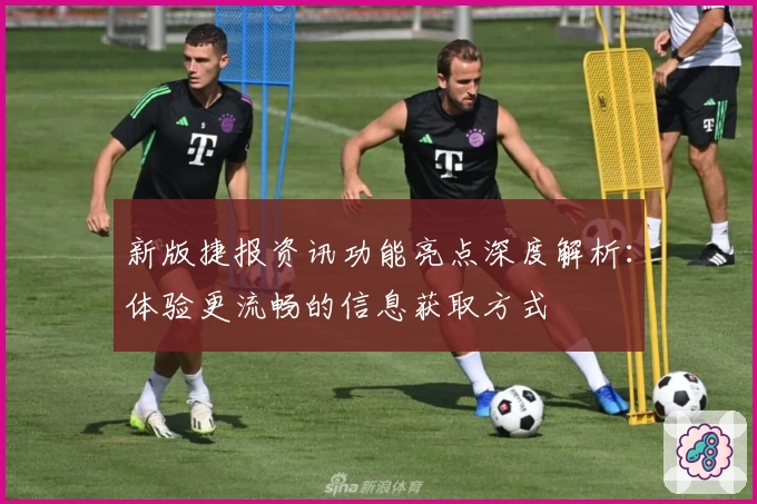 新版捷报资讯功能亮点深度解析：体验更流畅的信息获取方式