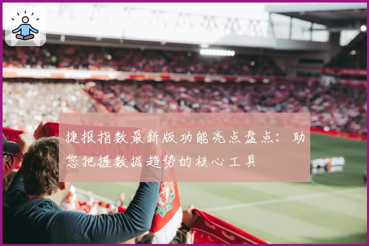 捷报指数最新版功能亮点盘点：助您把握数据趋势的核心工具