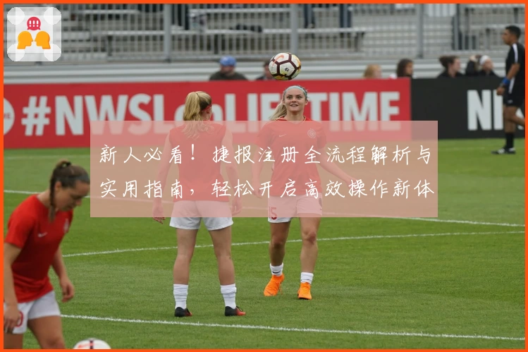 新人必看！捷报注册全流程解析与实用指南，轻松开启高效操作新体验
