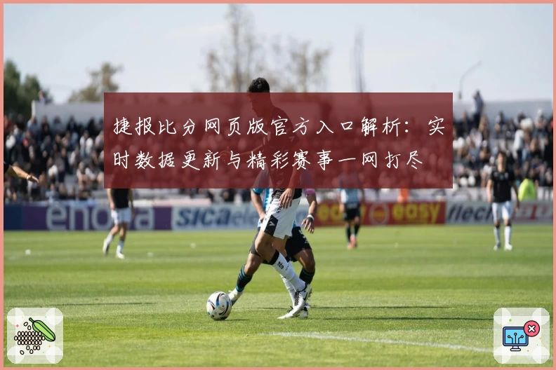 捷报比分网页版官方入口解析：实时数据更新与精彩赛事一网打尽
