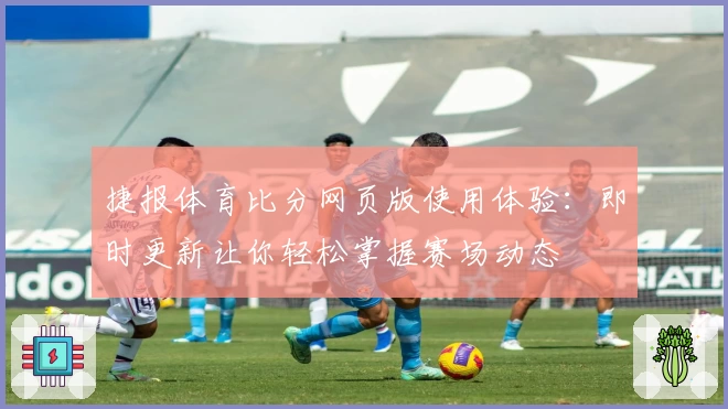 捷报体育比分网页版使用体验：即时更新让你轻松掌握赛场动态
