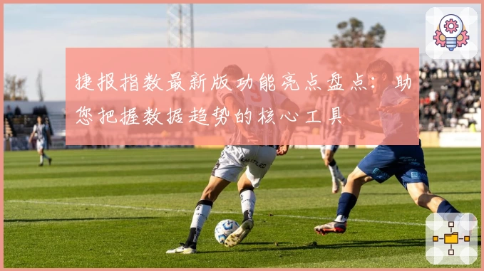 捷报指数最新版功能亮点盘点：助您把握数据趋势的核心工具