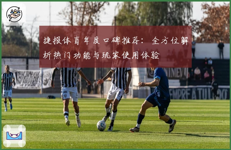 捷报体育年度口碑推荐：全方位解析热门功能与玩家使用体验
