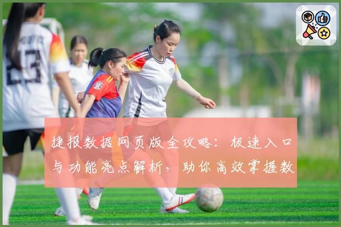 捷报数据网页版全攻略：极速入口与功能亮点解析，助你高效掌握数据资讯