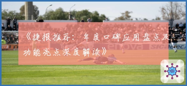 《捷报推荐：年度口碑应用盘点及功能亮点深度解读》