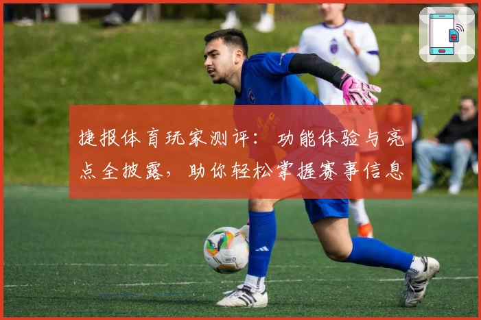 捷报体育玩家测评：功能体验与亮点全披露，助你轻松掌握赛事信息