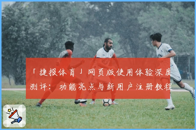 「捷报体育」网页版使用体验深度测评：功能亮点与新用户注册教程全解