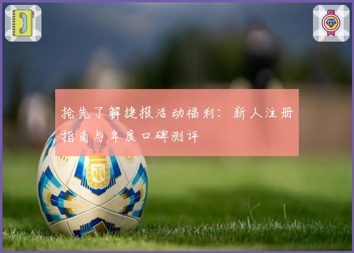 抢先了解捷报活动福利：新人注册指南与年度口碑测评