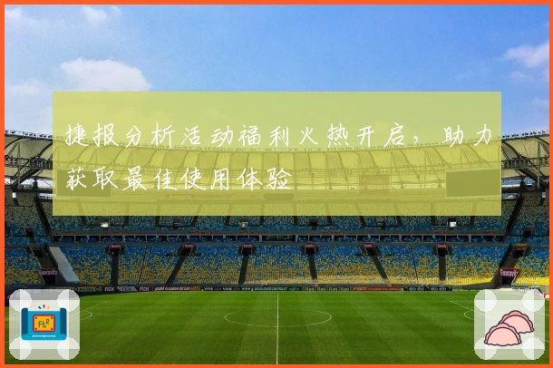 捷报分析活动福利火热开启，助力获取最佳使用体验