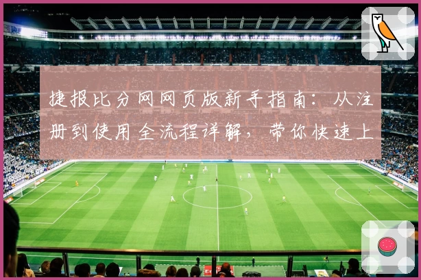 捷报比分网网页版新手指南:从注册到使用全流程详解,带你快速上手掌握核心功能