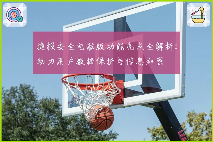捷报安全电脑版功能亮点全解析：助力用户数据保护与信息加密