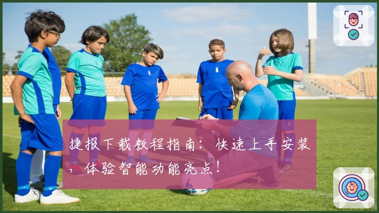 捷报下载教程指南：快速上手安装，体验智能功能亮点！