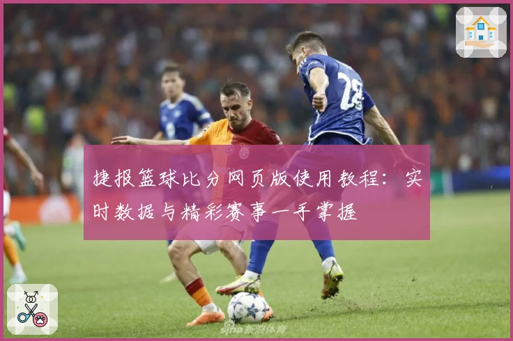 捷报篮球比分网页版使用教程：实时数据与精彩赛事一手掌握