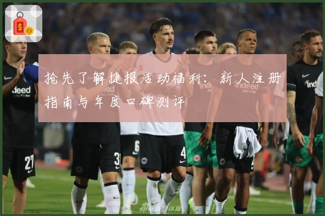 抢先了解捷报活动福利：新人注册指南与年度口碑测评