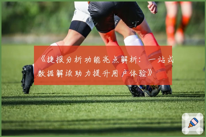 《捷报分析功能亮点解析：一站式数据解读助力提升用户体验》