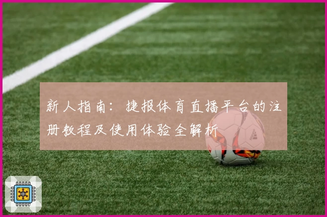 新人指南：捷报体育直播平台的注册教程及使用体验全解析