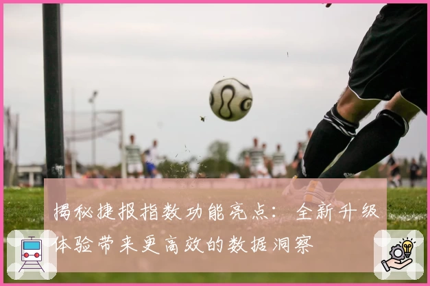 揭秘捷报指数功能亮点：全新升级体验带来更高效的数据洞察