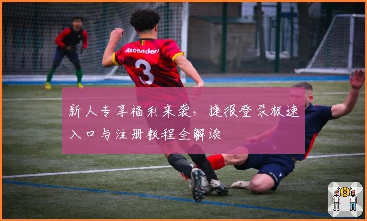 新人专享福利来袭，捷报登录极速入口与注册教程全解读