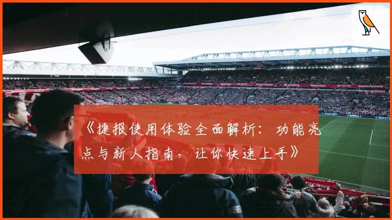 《捷报使用体验全面解析：功能亮点与新人指南，让你快速上手》