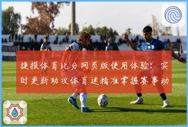 捷报体育比分网页版使用体验：实时更新助攻体育迷精准掌握赛事动态